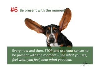 #6	
  	
  
Every	
  now	
  and	
  then,	
  STOP	
  and	
  use	
  your	
  senses	
  to	
  
be	
  present	
  with	
  the	
  ...
