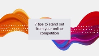 7 tips to stand out
from your online
competition
 