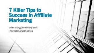 7 Killer Tips to
Success in Affiliate
Marketing
Eddie Tiong (eddietiong.com)
Internet Marketing Blog
 