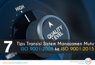 SOLUSI MANAJEMEN
MADANIwww.solusimadani.com
Tips Transisi Sistem Manajamen Mutu
ISO 9001:2008 ke ISO 9001:20157
 
