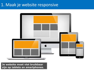 1. Maak je website responsive

Je website moet vlot bruikbaar
zijn op tablets en smartphones.

 