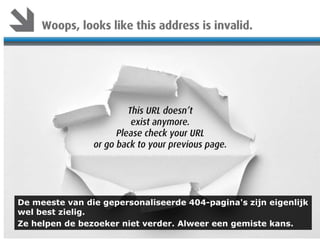 De meeste van die gepersonaliseerde 404-pagina's zijn eigenlijk
wel best zielig.
Ze helpen de bezoeker niet verder. Alweer een gemiste kans.

 