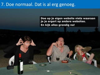 7. Doe normaal. Dat is al erg genoeg.
Doe op je eigen website niets waaraan
je je ergert op andere websites.
En kijk alles grondig na!

 