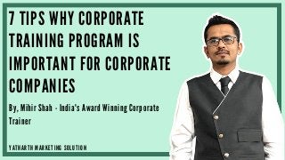 7 T I P S W H Y C O R P O R A T E
T R A I N I N G P R O G R A M I S
I M P O R T A N T F O R C O R P O R A T E
C O M P A N I E S
B y , M i h i r S h a h - I n d i a ' s A w a r d W i n n i n g C o r p o r a t e
T r a i n e r
Y A T H A R T H M A R K E T I N G S O L U T I O N
 