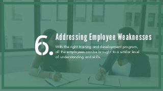 6.
Addressing Employee Weaknesses
With the right training and development program,
all the employees can be brought to a similar level
of understanding and skills.
 