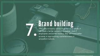 7.
Brand building
When the company comes together as a whole, it
will have a better name in the market. And if
employees are better trained, they will have better
success in approaching customers even in
saturated markets.
 
