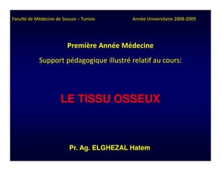 Faculté de Médecine de Sousse – Tunisie    Année Universitaire 2008-2009




                         Première Année Médecine
            Support pédagogique illustré relatif au cours:




                      LE TISSU OSSEUX



                          Pr. Ag. ELGHEZAL Hatem
 