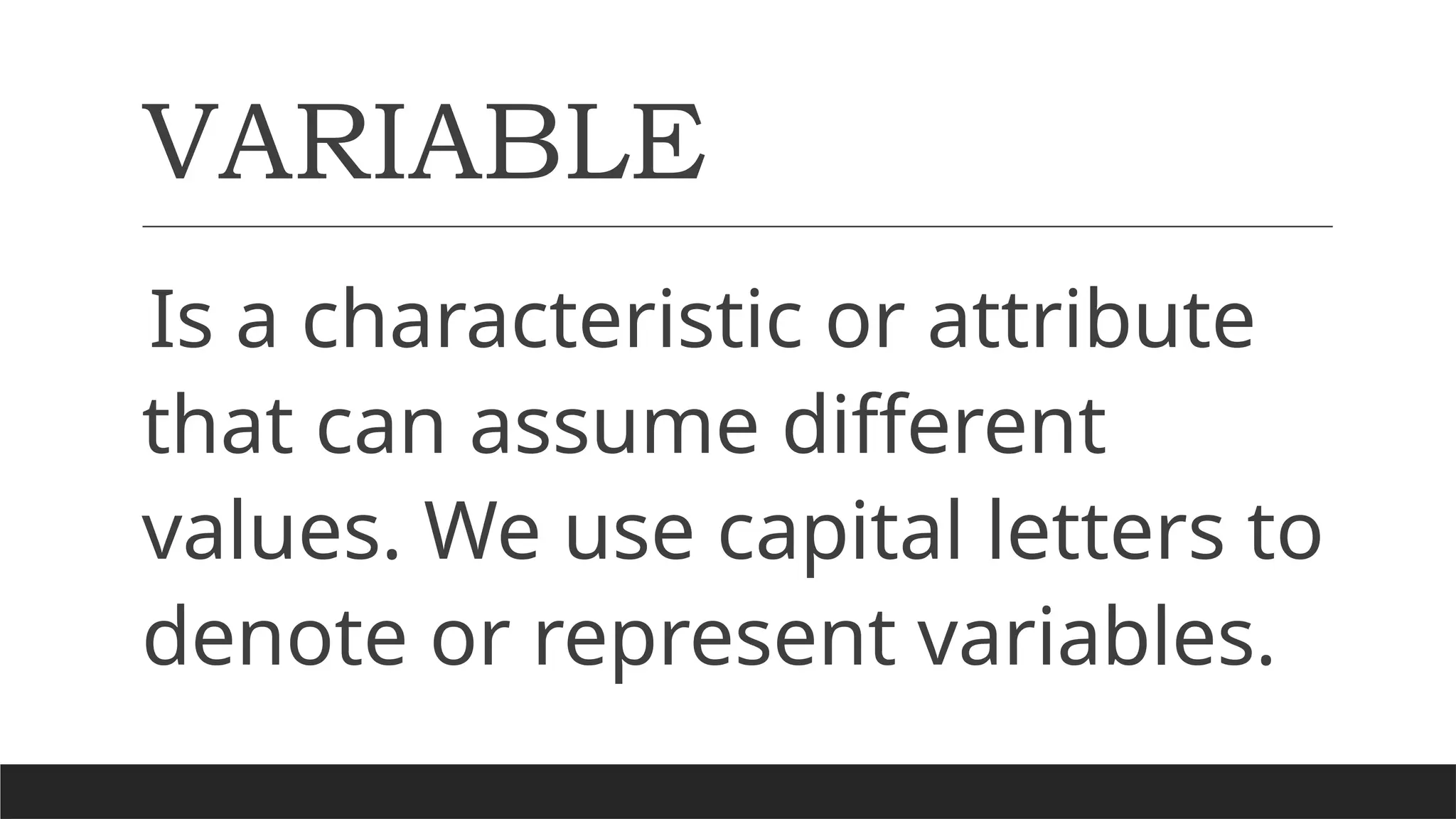VARIABLE
Is a characteristic or attribute
that can assume different
values. We use capital letters to
denote or represent variables.
 