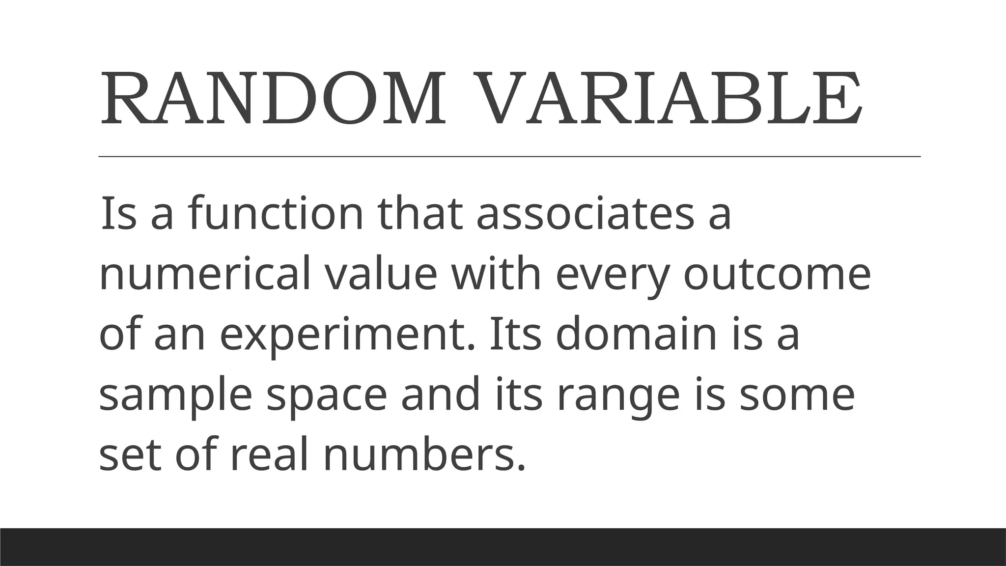 RANDOM VARIABLE
Is a function that associates a
numerical value with every outcome
of an experiment. Its domain is a
sample space and its range is some
set of real numbers.
 