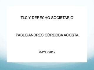 TLC Y DERECHO SOCIETARIO



PABLO ANDRES CÓRDOBA ACOSTA



          MAYO 2012
 