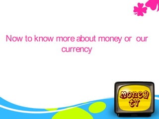 Now to know moreabout money or our
currency
 