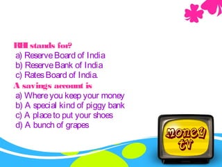 RBIstands for?
a) ReserveBoard of India
b) ReserveBank of India
c) RatesBoard of India.
A savings account is
a) Whereyou keep your money
b) A special kind of piggy bank
c) A placeto put your shoes
d) A bunch of grapes
 