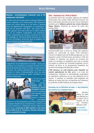 Actu Défense
Page 4
SSA : urgences de l’HIA de Brest
La première pierre des nouvelles urgences de l’Hôpital
d’instruction des armées (HIA) Clermont-Tonnerre de
Brest a été posée mercredi 16 mai lors d’une cérémonie
présidée par le Médecin général des armées Maryline
Gygax Généro, directrice du Service de santé des
armées (SSA).
Incontournable pour la prise en charge des urgences
adultes au centre-ville de Brest, l’HIA Clermont-
Tonnerre enregistre près de 20 000 passages par an. Cet
important projet d’infrastructure permettra à l’HIA de
s’intégrer et répondre aux besoins du territoire de
santé. Les synergies se multiplient ainsi avec le monde
civil depuis la création de l’Ensemble hospitalier civil et
militaire de Brest et du groupement hospitalier de
territoire de Bretagne Occidentale en 2016.
L’HIA demeure un outil précieux pour répondre au
contrat opérationnel du SSA, grâce à un vivier de
compétences médicales et paramédicales projetables
en opérations extérieures ou sur des bâtiments de la
marine. Il constitue un véritable outil hospitalier de
défense au travers des soins et expertises qu’il dispense
au profit des 35 000 militaires de la région Ouest.
Marine : entraînement conjoint sur le PA
américain USS BUSH
Les 350 marins du Groupe aérien embarqué (GAé) de la
marine nationale et du Porte-avions (PA) Charles-de-
Gaulle sont entrés depuis le 8 mai dans la dernière
phase du déploiement Chesapeake, en embarquant à
bord du PA américain USS Bush. Des avions F18 et
Rafale agissent ainsi côte-à-côte de la même manière
que sur les théâtres d’opérations. Les techniciens,
pilotes, préparateurs de missions, armuriers et marins
de l’équipage du Charles-de-Gaulle œuvrent aux côtés
de leurs homologues américains pour se préparer aux
futures missions du groupe aéronaval.
L’objectif de cet entraînement est double : d’une part,
contribuer à la remontée en puissance du GAé et du PA
Charles-de-Gaulle afin d’être au meilleur niveau lorsqu’il
reprendra son activité opérationnelle, et d’autre part
accroitre le niveau d’interopérabilité entre les deux
marines qui sont amenées à opérer ensemble sur les
théâtres d’opérations.
Le 14 mai les chefs
d’état-major des
deux marines,
l’amiral John Ri-
chardson et l’amiral
Christophe Prazuck,
ont tenu à souligner
cette capacité à agir
ensemble. L’amiral
Prazuck a remercié
son homologue
d’avoir mis un PA à disposition de la marine française et
a souligné la finalité de ces entraînements : all this is not
merely a technical or a diplomatic exercise. What we’re
really doing is preparing to fight together in the future
if ever called to do so. Proving our seamless interopera-
bility is a powerful message.
Journal de la Défense de mai : « des experts
au service du combattant »
La dernière
édition du JDef
sera diffusée sur
la chaîne LCP à
compter du 19
mai. Première
diffusion à 10h.
Lien Intradef
Teaser Youtube
 