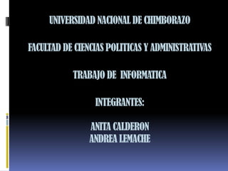 UNIVERSIDAD NACIONAL DE CHIMBORAZO

FACULTAD DE CIENCIAS POLITICAS Y ADMINISTRATIVAS

           TRABAJO DE INFORMATICA

                 INTEGRANTES:

                ANITA CALDERON
                ANDREA LEMACHE
 