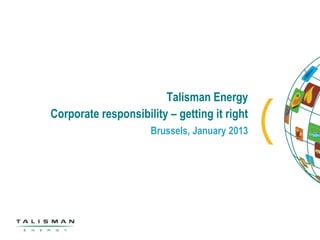 Talisman Energy
Corporate responsibility – getting it right
                     Brussels, January 2013
 