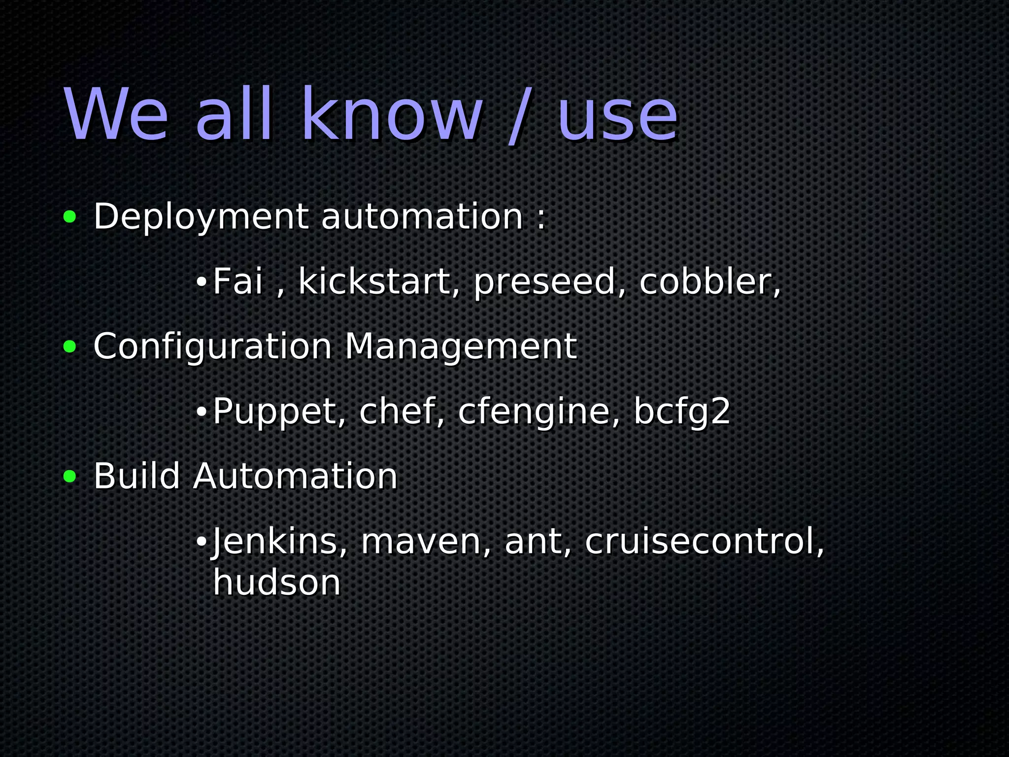 We all know / use
●   Deployment automation :
         ●   Fai , kickstart, preseed, cobbler,
●   Configuration Management
         ●   Puppet, chef, cfengine, bcfg2
●   Build Automation
         ●   Jenkins, maven, ant, cruisecontrol,
             hudson
 
