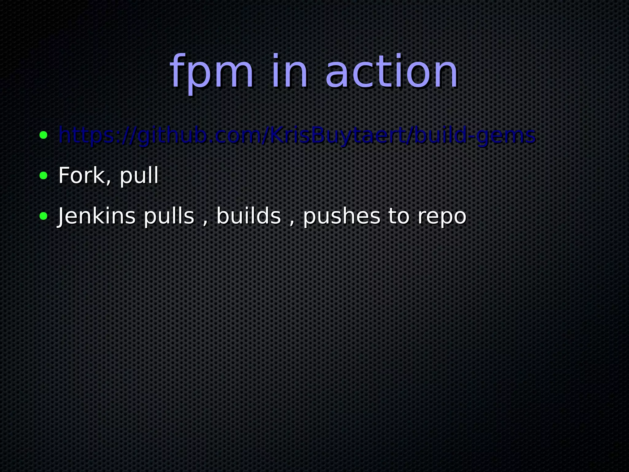 fpm in action
●   https://github.com/KrisBuytaert/build-gems
●   Fork, pull
●   Jenkins pulls , builds , pushes to repo
 