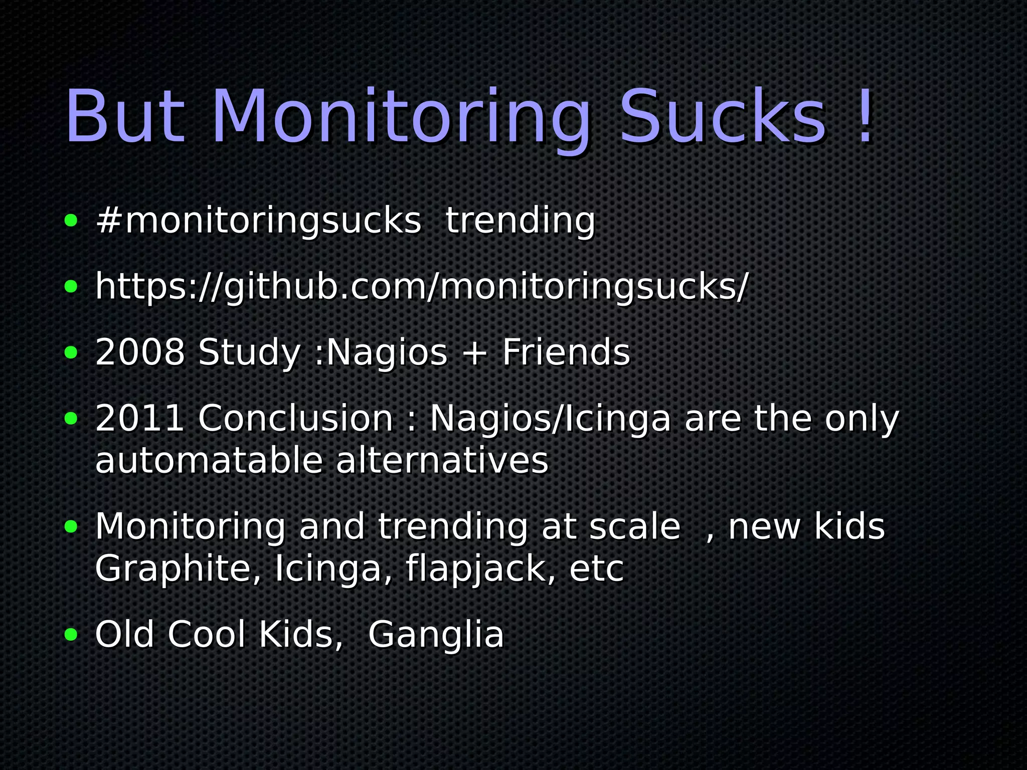 But Monitoring Sucks !
●   #monitoringsucks trending
●   https://github.com/monitoringsucks/
●   2008 Study :Nagios + Friends
●   2011 Conclusion : Nagios/Icinga are the only
    automatable alternatives
●   Monitoring and trending at scale , new kids
    Graphite, Icinga, flapjack, etc
●   Old Cool Kids, Ganglia
 