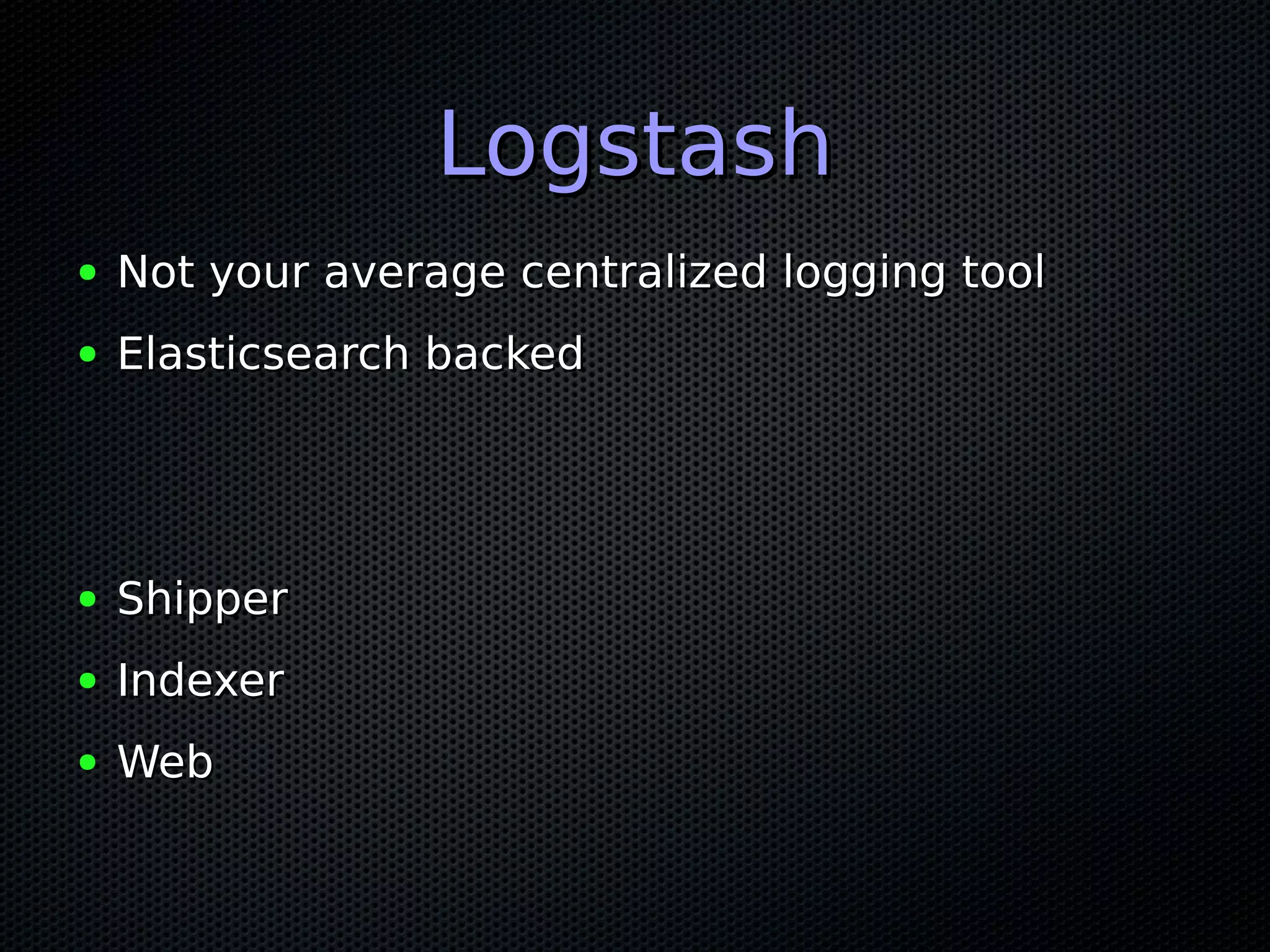 Logstash
●   Not your average centralized logging tool
●   Elasticsearch backed




●   Shipper
●   Indexer
●   Web
 