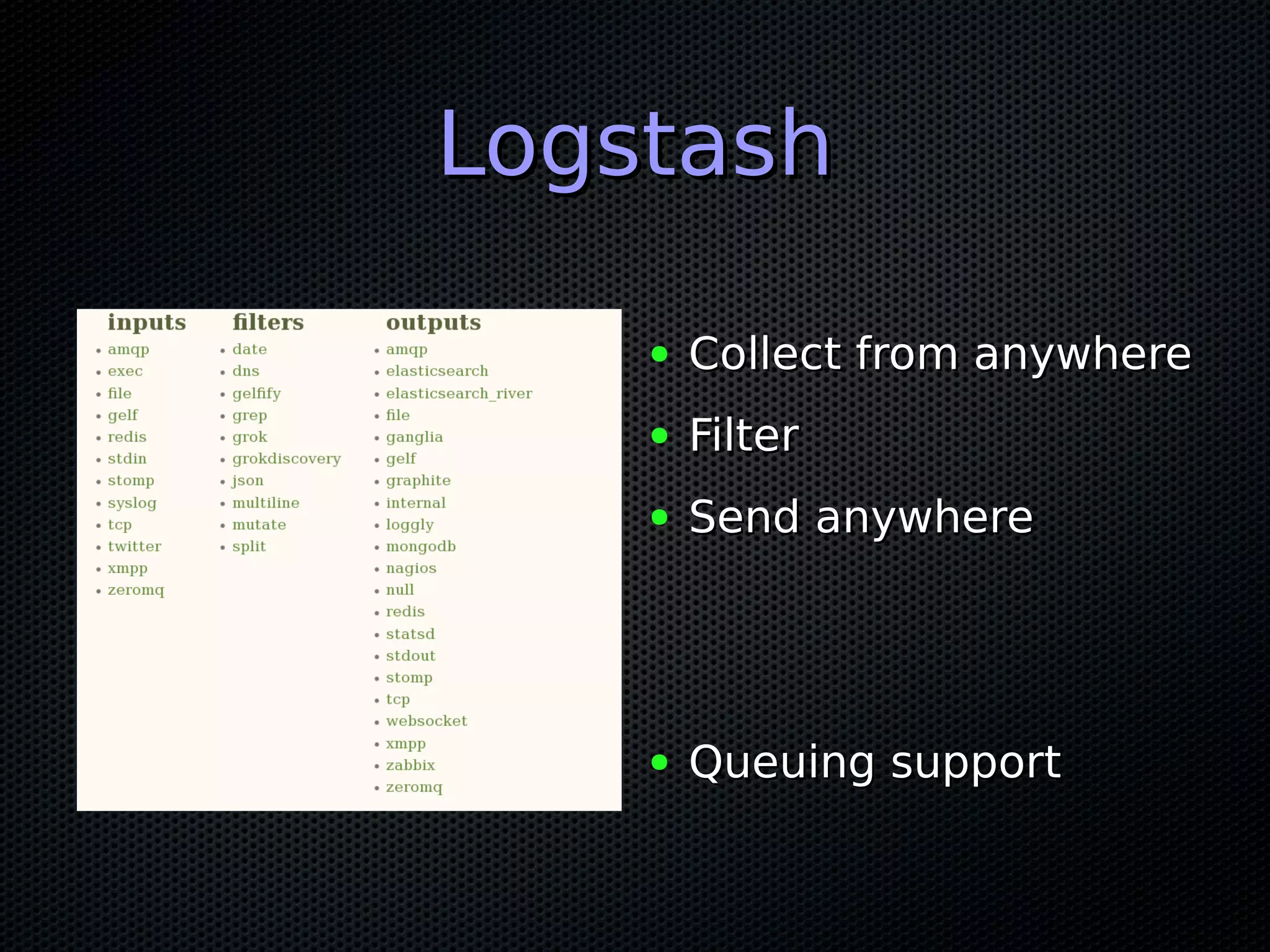 Logstash

    ●   Collect from anywhere
    ●   Filter
    ●   Send anywhere




    ●   Queuing support
 