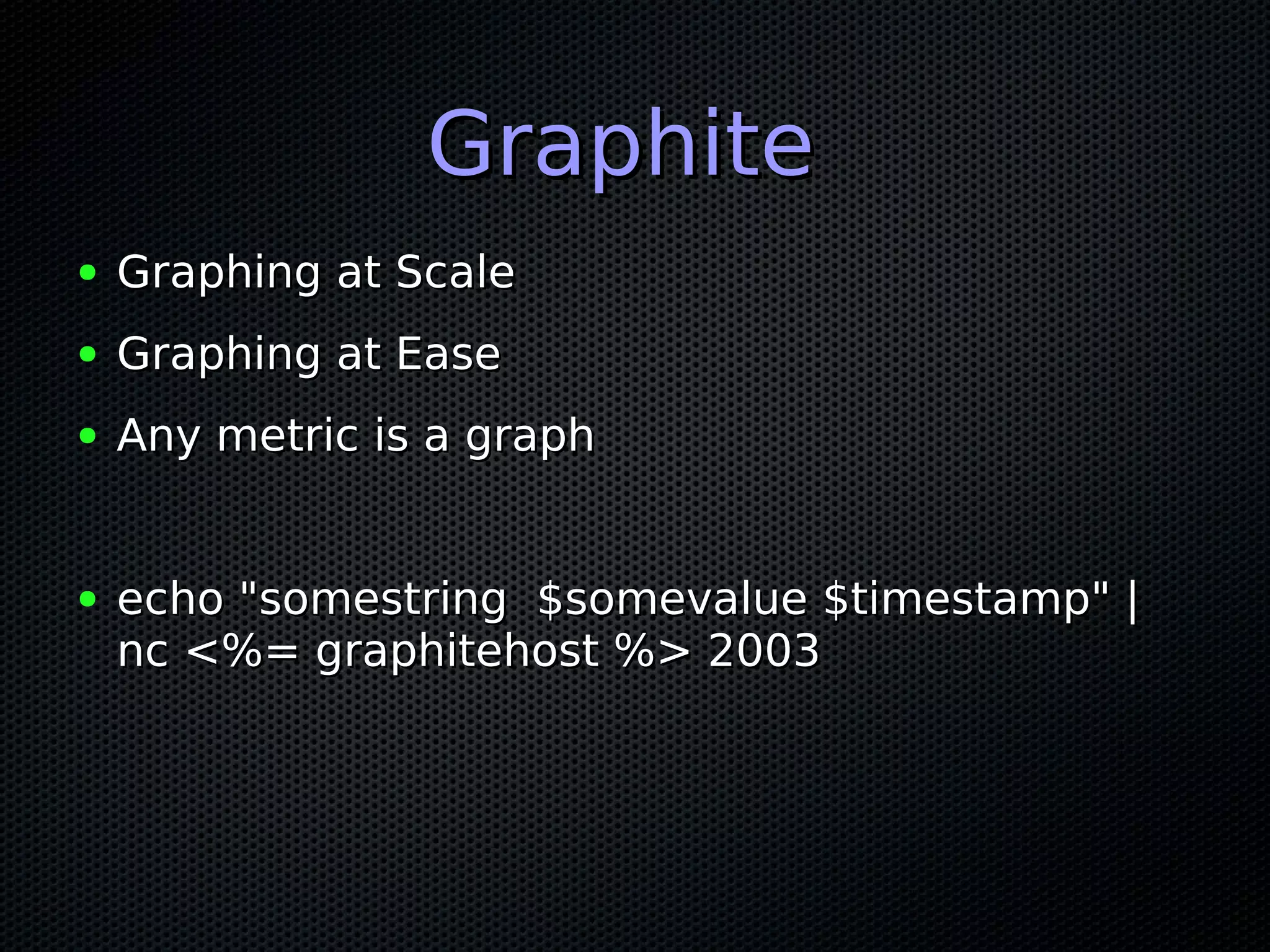 Graphite
●   Graphing at Scale
●   Graphing at Ease
●   Any metric is a graph


●   echo "somestring $somevalue $timestamp" |
    nc <%= graphitehost %> 2003
 