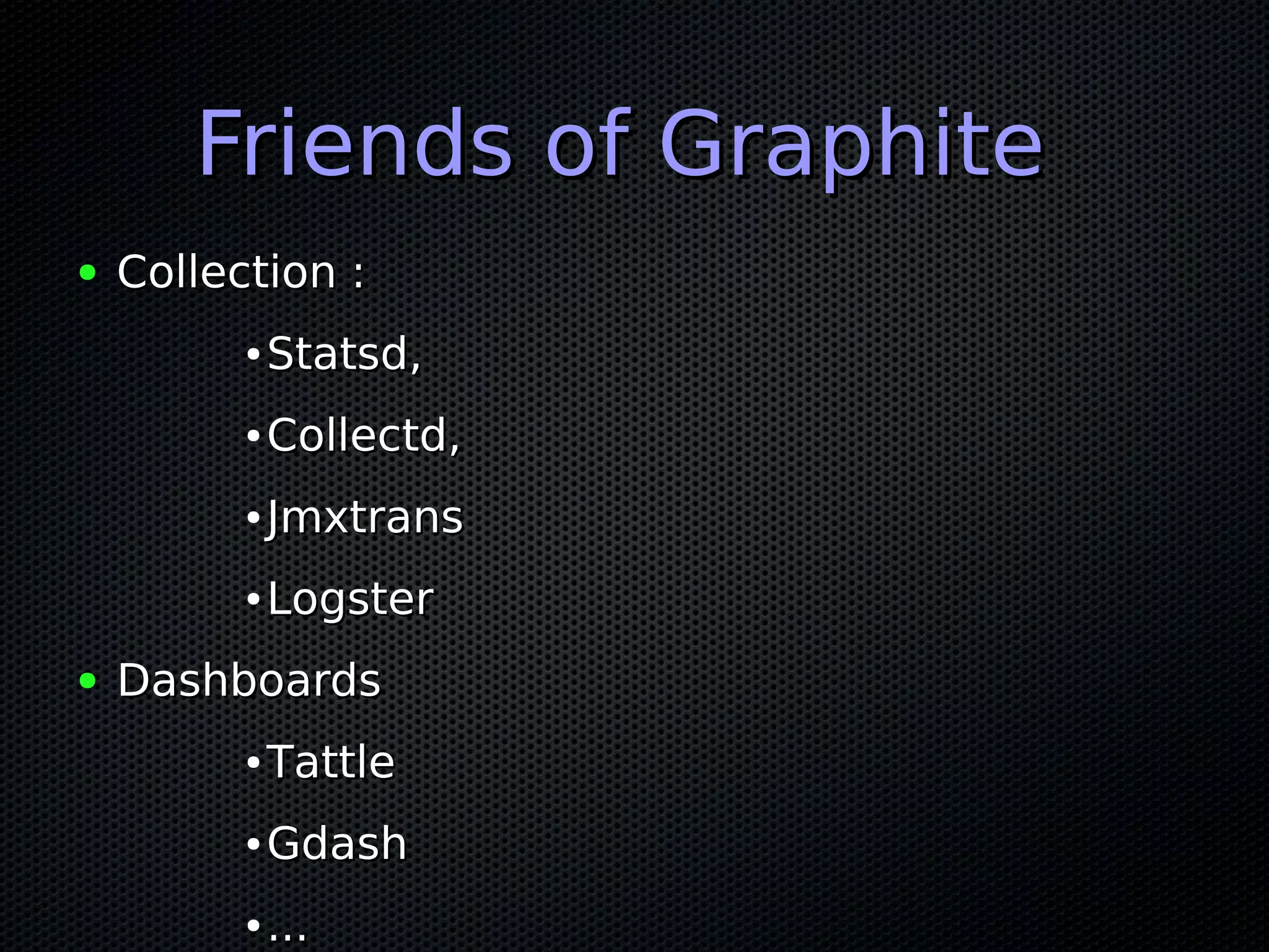 Friends of Graphite
●   Collection :
          ●   Statsd,
          ●   Collectd,
          ●   Jmxtrans
          ●   Logster
●   Dashboards
          ●   Tattle
          ●   Gdash
          ●   ...
 