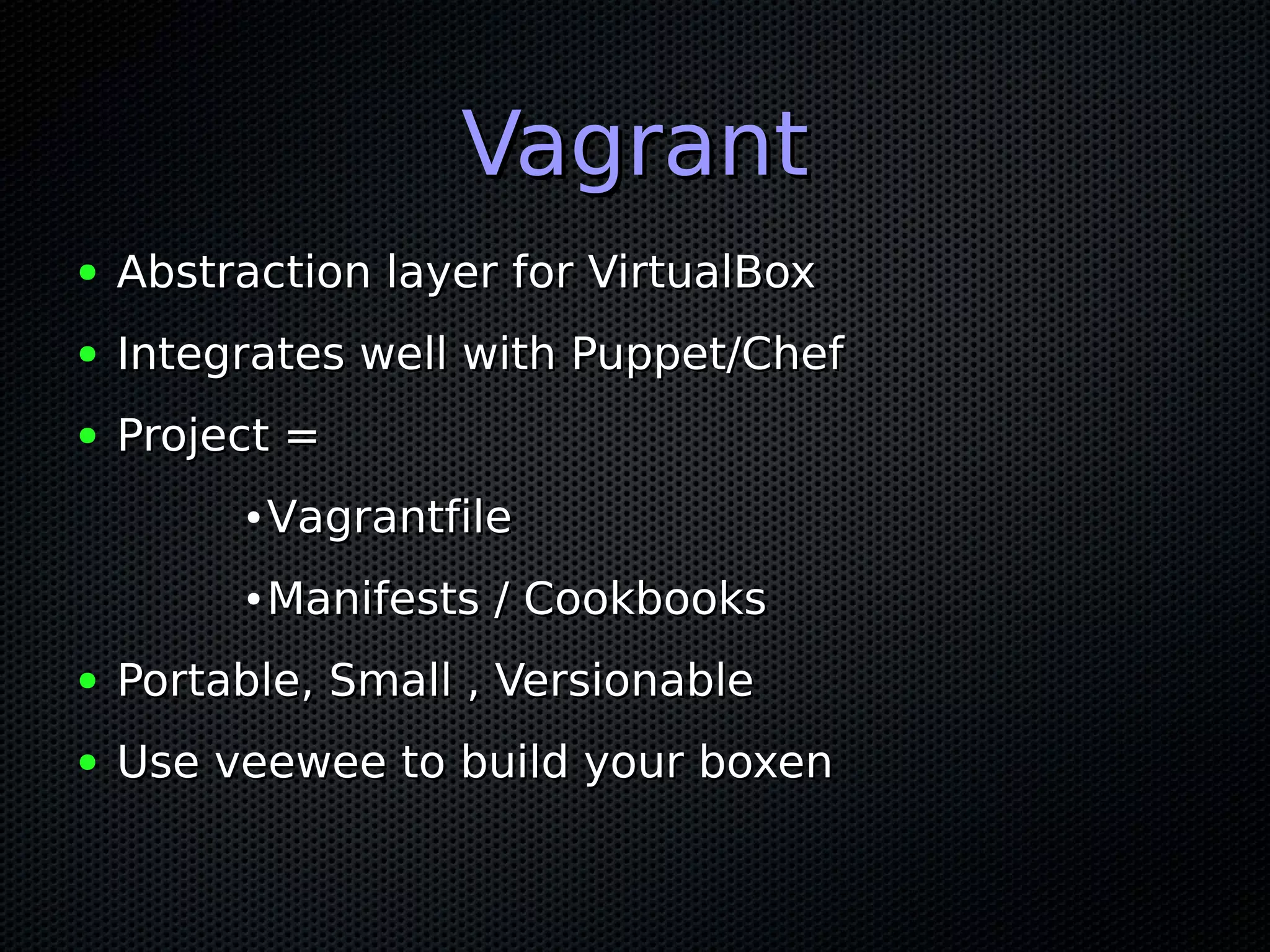 Vagrant
●   Abstraction layer for VirtualBox
●   Integrates well with Puppet/Chef
●   Project =
         ●   Vagrantfile
         ●   Manifests / Cookbooks
●   Portable, Small , Versionable
●   Use veewee to build your boxen
 