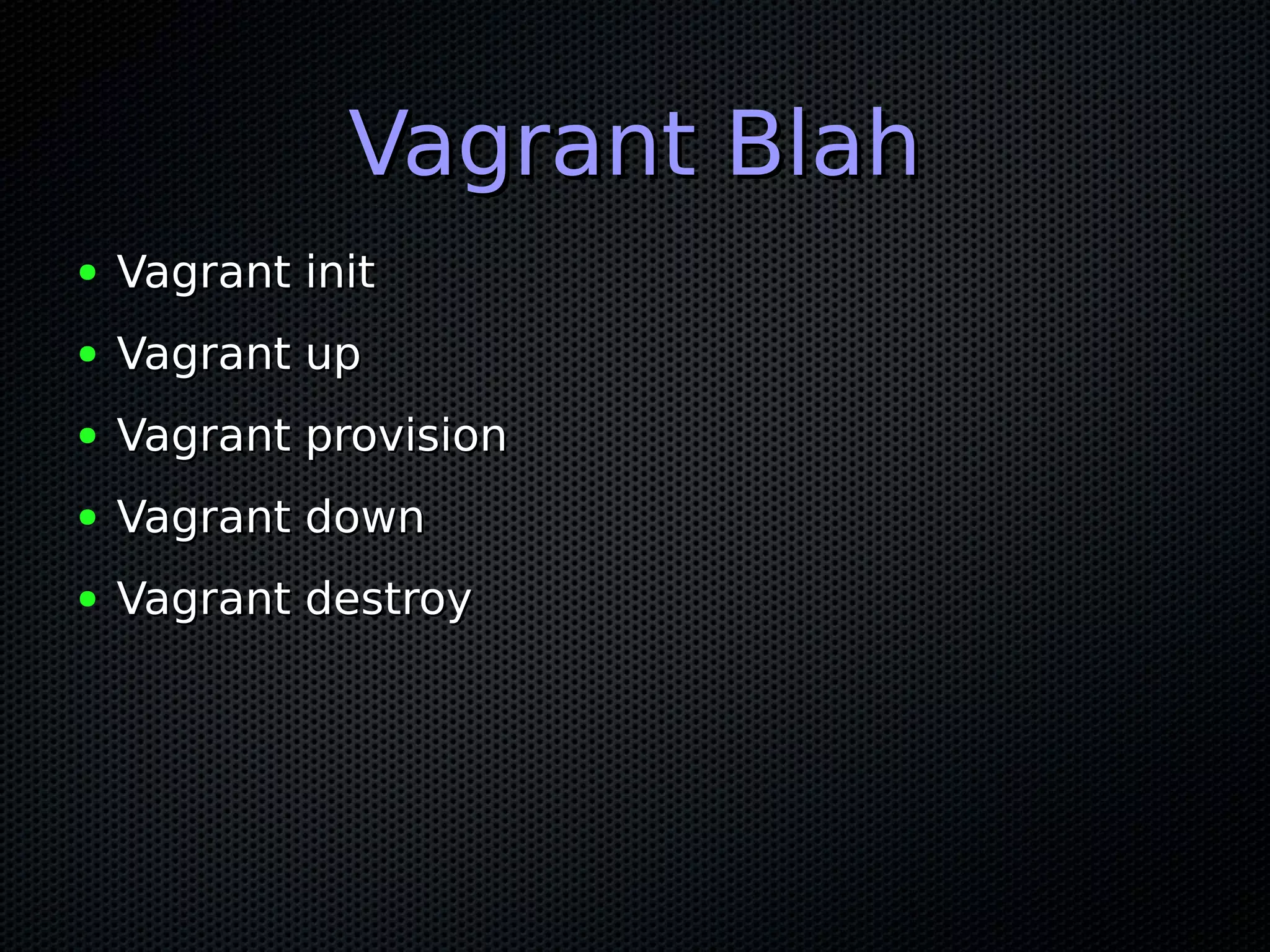 Vagrant Blah
●   Vagrant init
●   Vagrant up
●   Vagrant provision
●   Vagrant down
●   Vagrant destroy
 