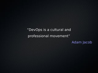 “DevOps is a cultural and
professional movement”
                            Adam Jacob
 