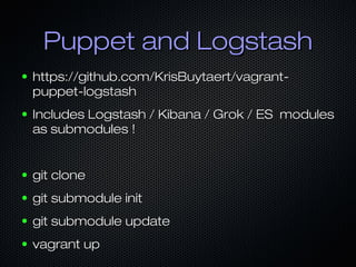 Puppet and Logstash
●   https://github.com/KrisBuytaert/vagrant-
    puppet-logstash
●   Includes Logstash / Kibana / Grok / ES modules
    as submodules !


●   git clone
●   git submodule init
●   git submodule update
●   vagrant up
 