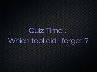 Quiz Time :
Which tool did I forget ?
 