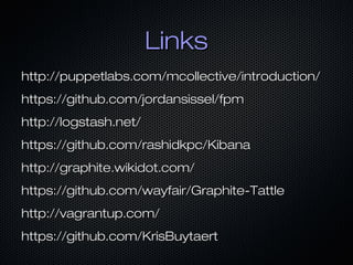 Links
http://puppetlabs.com/mcollective/introduction/
https://github.com/jordansissel/fpm
http://logstash.net/
https://github.com/rashidkpc/Kibana
http://graphite.wikidot.com/
https://github.com/wayfair/Graphite-Tattle
http://vagrantup.com/
https://github.com/KrisBuytaert
 