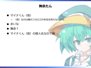 舞奈たん
マイナくん（仮）
（仮）なのは俺がこのロゴの本名を知らないから-
まいな
舞奈︖
マイナくん（仮）の擬⼈化なので緑
9/98
 