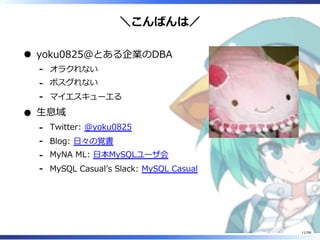 ＼こんばんは／
yoku0825＠とある企業のDBA
オラクれない-
ポスグれない-
マイエスキューエる-
⽣息域
Twitter: @yoku0825-
Blog: ⽇々の覚書-
MyNA ML: ⽇本MySQLユーザ会-
MySQL Casualʼs Slack: MySQL Casual-
11/98
 