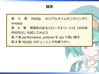 目次
第 5 章 MySQL のリアルタイムモニタリングに
innotop
第 6 章 再現性のあるスロークエリーには「SHOW
PROFILE」を試してみよう
第 7 章 performance̲schema を sys で使い倒す
第 8 章 MySQL のチューニングを戦う⽅へ
15/98
 