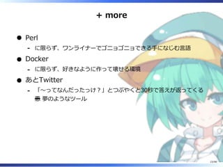 + more
Perl
に限らず、ワンライナーでゴニョゴニョできる⼿になじむ⾔語-
Docker
に限らず、好きなように作って壊せる環境-
あとTwitter
「〜ってなんだったっけ︖」とつぶやくと30秒で答えが返ってくる
悪 夢のようなツール
-
23/98
 