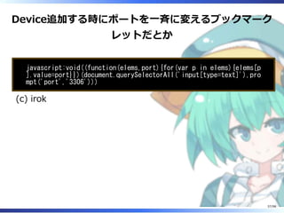Device追加する時にポートを⼀⻫に変えるブックマーク
レットだとか
javascript:void((function(elems,port){for(var p in elems){elems[p
].value=port}})(document.querySelectorAll('input[type=text]'),pro
mpt('port','3306')))
(c) irok
57/98
 
