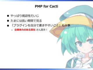 PMP for Cacti
やっぱり視認性だいじ
たまには⻑い期間で⾒る
「プラグインを⾃分で書きやすいこと」も⼤事
企業体⼒のある某社 さん是非︕-
59/98
 