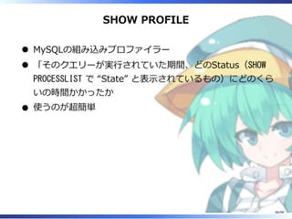 SHOW PROFILE
MySQLの組み込みプロファイラー
「そのクエリーが実⾏されていた期間、どのStatus（SHOW
PROCESSLIST で “State” と表⽰されているもの）にどのくら
いの時間かかったか
使うのが超簡単
66/98
 