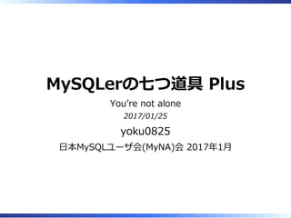 MySQLerの七つ道具 Plus
Youʼre not alone
2017/01/25
yoku0825
⽇本MySQLユーザ会(MyNA)会 2017年1⽉
 