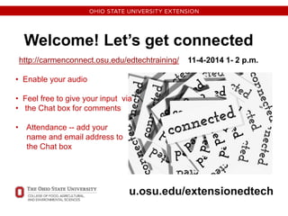Welcome! Let’s get connected 
http://carmenconnect.osu.edu/edtechtraining/ 11-4-2014 1- 2 p.m. 
• Enable your audio 
• Feel free to give your input via 
• the Chat box for comments 
• Attendance -- add your 
name and email address to 
the Chat box 
u.osu.edu/extensionedtech 
 