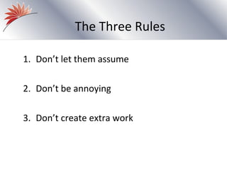 The Three Rules

1. Don’t let them assume

2. Don’t be annoying

3. Don’t create extra work
 