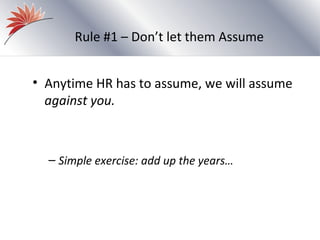 Rule #1 – Don’t let them Assume


• Anytime HR has to assume, we will assume
  against you.



  – Simple exercise: add up the years…
 
