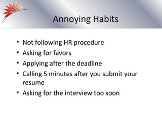 Annoying Habits

• Not following HR procedure
• Asking for favors
• Applying after the deadline
• Calling 5 minutes after you submit your
  resume
• Asking for the interview too soon
 