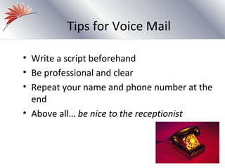 Tips for Voice Mail

• Write a script beforehand
• Be professional and clear
• Repeat your name and phone number at the
  end
• Above all… be nice to the receptionist
 