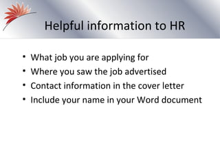 Helpful information to HR

•   What job you are applying for
•   Where you saw the job advertised
•   Contact information in the cover letter
•   Include your name in your Word document
 