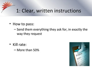 1: Clear, written instructions

• How to pass:
   – Send them everything they ask for, in exactly the
     way they request


• Kill rate:
   – More than 50%
 
