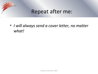 Repeat after me:

• I will always send a cover letter, no matter
  what!




                  (c) Donna Shannon, 2010
 