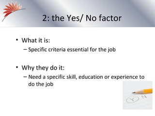 2: the Yes/ No factor

• What it is:
  – Specific criteria essential for the job


• Why they do it:
  – Need a specific skill, education or experience to
    do the job
 