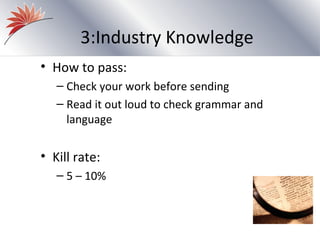 3:Industry Knowledge
• How to pass:
   – Check your work before sending
   – Read it out loud to check grammar and
     language


• Kill rate:
   – 5 – 10%
 
